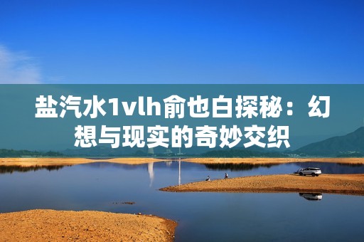 盐汽水1vlh俞也白探秘：幻想与现实的奇妙交织