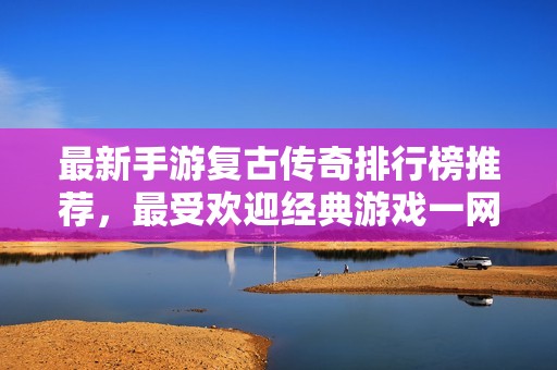 最新手游复古传奇排行榜推荐，最受欢迎经典游戏一网打尽