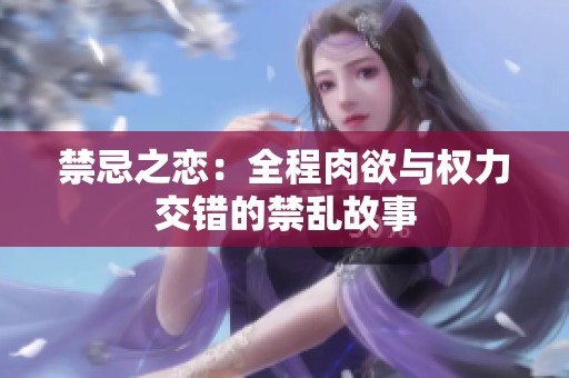 禁忌之恋：全程肉欲与权力交错的禁乱故事