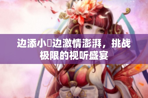 边添小泬边激情澎湃，挑战极限的视听盛宴