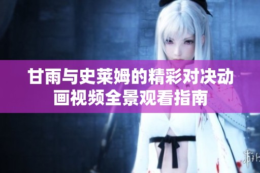 甘雨与史莱姆的精彩对决动画视频全景观看指南