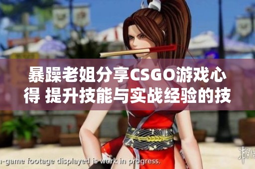 暴躁老姐分享CSGO游戏心得 提升技能与实战经验的技巧解析