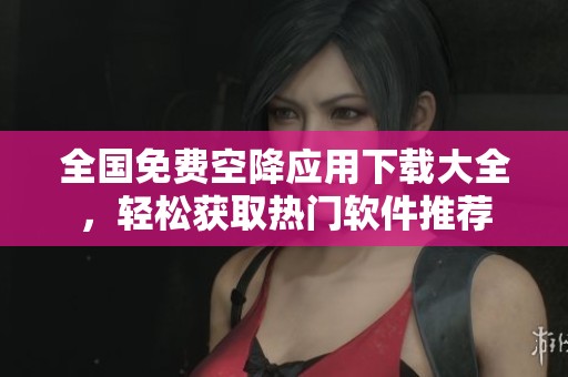 全国免费空降应用下载大全，轻松获取热门软件推荐