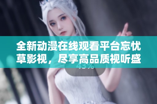 全新动漫在线观看平台忘忧草影视，尽享高品质视听盛宴