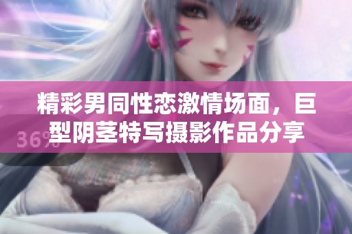 精彩男同性恋激情场面，巨型阴茎特写摄影作品分享