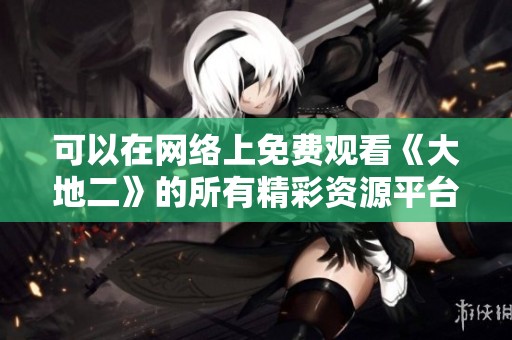 可以在网络上免费观看《大地二》的所有精彩资源平台推荐