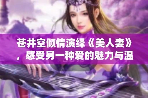 苍井空倾情演绎《美人妻》，感受另一种爱的魅力与温暖