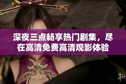 深夜三点畅享热门剧集，尽在高清免费高清观影体验