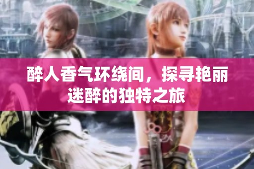 醉人香气环绕间，探寻艳丽迷醉的独特之旅