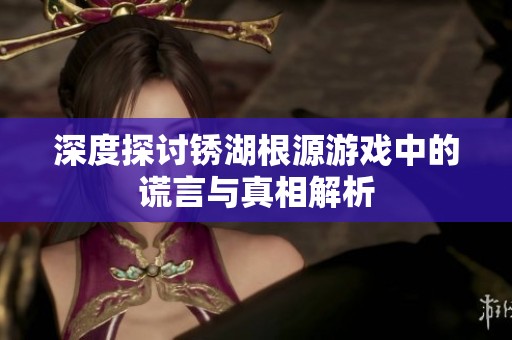 深度探讨锈湖根源游戏中的谎言与真相解析