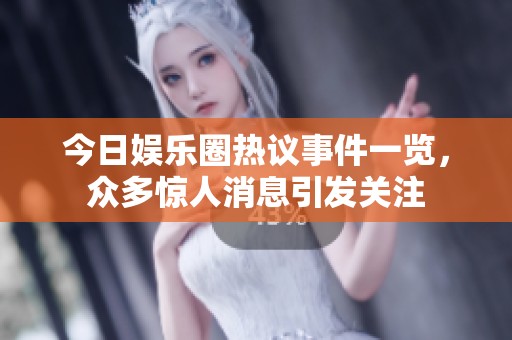 今日娱乐圈热议事件一览，众多惊人消息引发关注