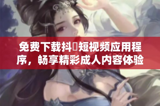 免费下载抖抈短视频应用程序，畅享精彩成人内容体验
