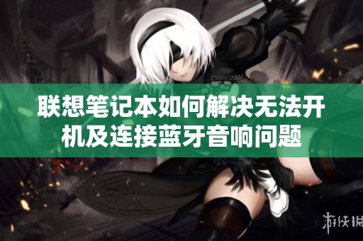 联想笔记本如何解决无法开机及连接蓝牙音响问题