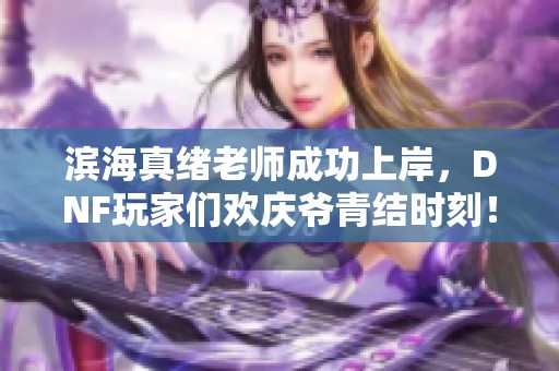 滨海真绪老师成功上岸，DNF玩家们欢庆爷青结时刻！
