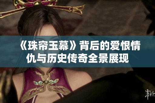 《珠帘玉幕》背后的爱恨情仇与历史传奇全景展现