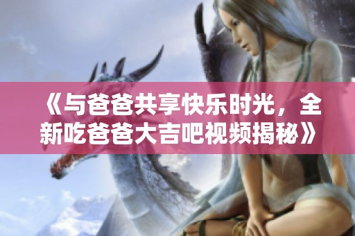 《与爸爸共享快乐时光，全新吃爸爸大吉吧视频揭秘》
