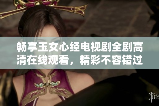 畅享玉女心经电视剧全剧高清在线观看，精彩不容错过