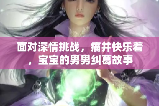 面对深情挑战，痛并快乐着，宝宝的男男纠葛故事