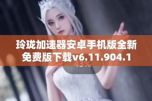玲珑加速器安卓手机版全新免费版下载v6.11.904.1