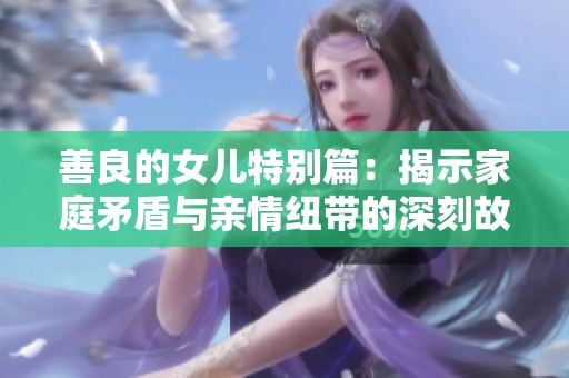 善良的女儿特别篇：揭示家庭矛盾与亲情纽带的深刻故事