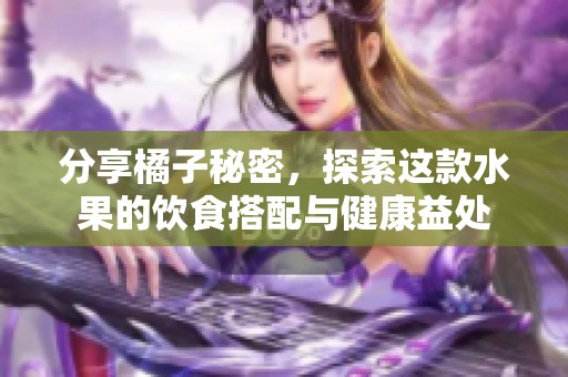 分享橘子秘密，探索这款水果的饮食搭配与健康益处