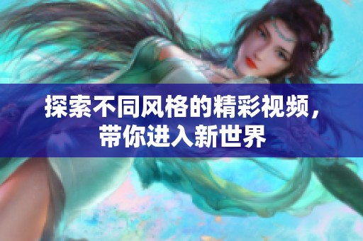 探索不同风格的精彩视频，带你进入新世界