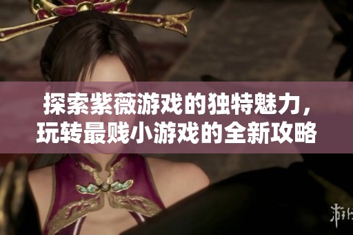 探索紫薇游戏的独特魅力，玩转最贱小游戏的全新攻略之旅