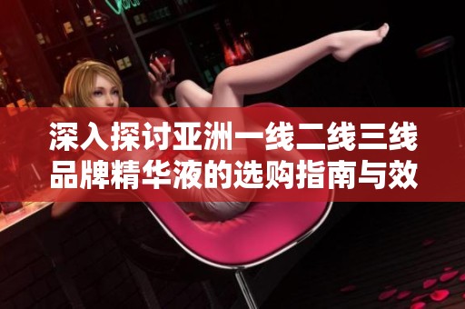 深入探讨亚洲一线二线三线品牌精华液的选购指南与效果对比