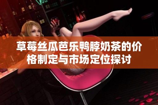 草莓丝瓜芭乐鸭脖奶茶的价格制定与市场定位探讨