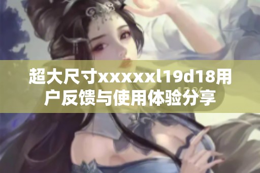 超大尺寸xxxxxl19d18用户反馈与使用体验分享