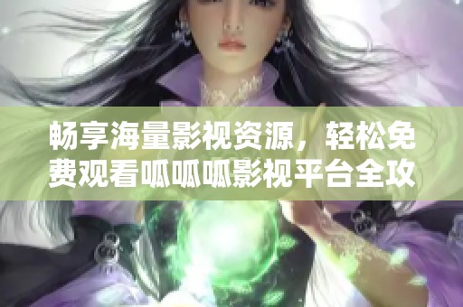 畅享海量影视资源，轻松免费观看呱呱呱影视平台全攻略