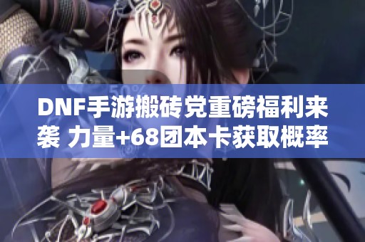 DNF手游搬砖党重磅福利来袭 力量+68团本卡获取概率翻倍