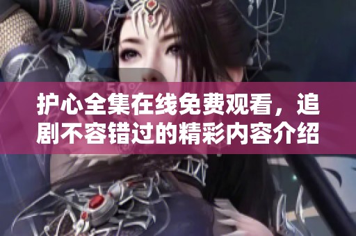护心全集在线免费观看，追剧不容错过的精彩内容介绍