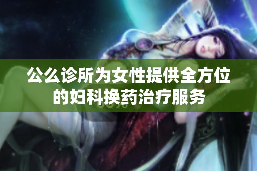 公么诊所为女性提供全方位的妇科换药治疗服务