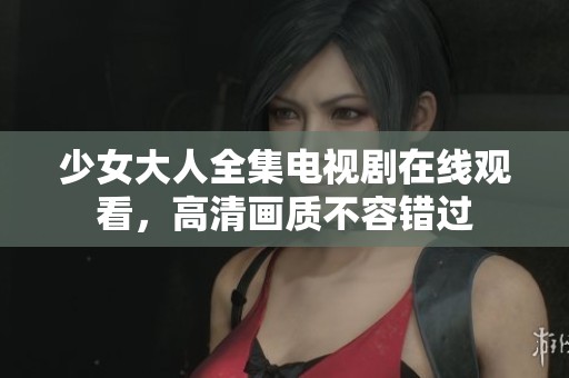 少女大人全集电视剧在线观看，高清画质不容错过