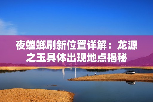 夜螳螂刷新位置详解：龙源之玉具体出现地点揭秘