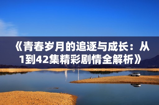 《青春岁月的追逐与成长：从1到42集精彩剧情全解析》