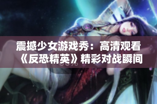 震撼少女游戏秀：高清观看《反恐精英》精彩对战瞬间