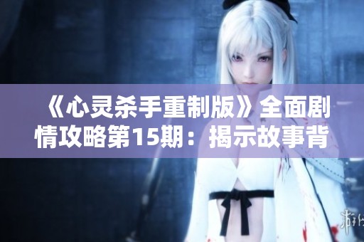 《心灵杀手重制版》全面剧情攻略第15期：揭示故事背后真相