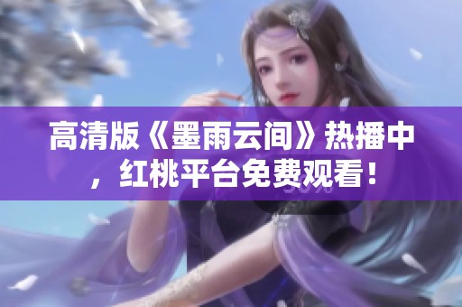 高清版《墨雨云间》热播中，红桃平台免费观看！