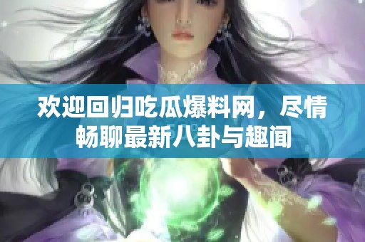 欢迎回归吃瓜爆料网，尽情畅聊最新八卦与趣闻