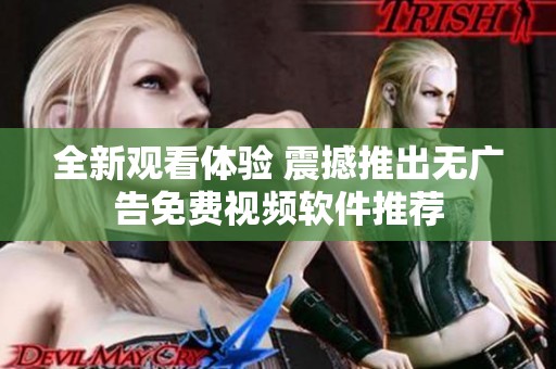 全新观看体验 震撼推出无广告免费视频软件推荐