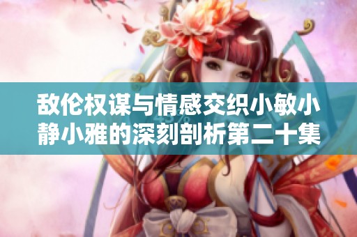 敌伦权谋与情感交织小敏小静小雅的深刻剖析第二十集