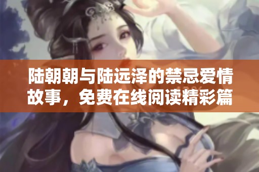 陆朝朝与陆远泽的禁忌爱情故事，免费在线阅读精彩篇章