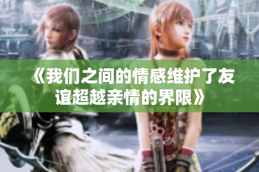 《我们之间的情感维护了友谊超越亲情的界限》
