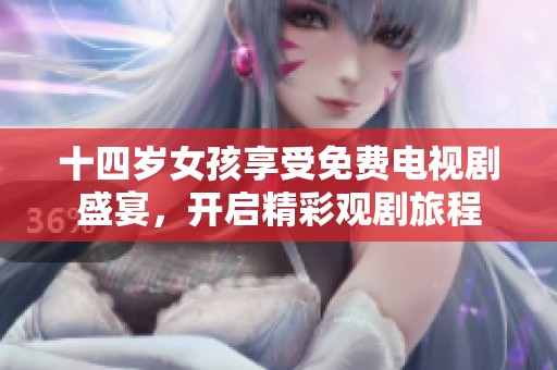 十四岁女孩享受免费电视剧盛宴，开启精彩观剧旅程