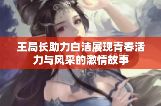 王局长助力白洁展现青春活力与风采的激情故事