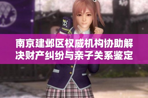 南京建邺区权威机构协助解决财产纠纷与亲子关系鉴定问题