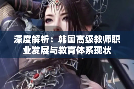 深度解析：韩国高级教师职业发展与教育体系现状
