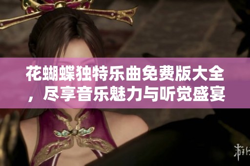 花蝴蝶独特乐曲免费版大全，尽享音乐魅力与听觉盛宴